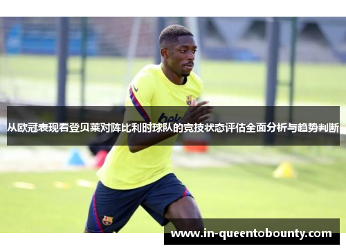 从欧冠表现看登贝莱对阵比利时球队的竞技状态评估全面分析与趋势判断 从欧冠表现看登贝莱对阵比利时球队的竞技状态评估全面分析与趋势判断