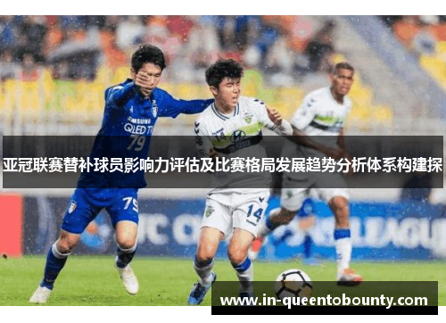 亚冠联赛替补球员影响力评估及比赛格局发展趋势分析体系构建探 亚冠联赛替补球员影响力评估及比赛格局发展趋势分析体系构建探