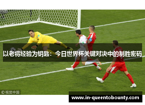 以老将经验为钥匙:今日世界杯关键对决中的制胜密码 以老将经验为钥匙:今日世界杯关键对决中的制胜密码