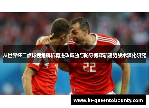 从世界杯二点球视角解析再进攻威胁与防守博弈新趋势战术演化研究 从世界杯二点球视角解析再进攻威胁与防守博弈新趋势战术演化研究
