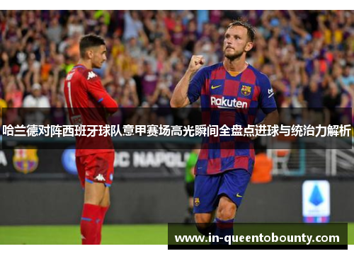 哈兰德对阵西班牙球队意甲赛场高光瞬间全盘点进球与统治力解析