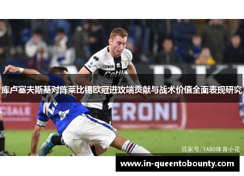 库卢塞夫斯基对阵莱比锡欧冠进攻端贡献与战术价值全面表现研究 库卢塞夫斯基对阵莱比锡欧冠进攻端贡献与战术价值全面表现研究
