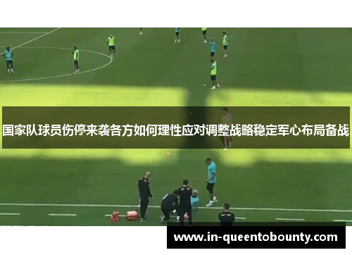国家队球员伤停来袭各方如何理性应对调整战略稳定军心布局备战 国家队球员伤停来袭各方如何理性应对调整战略稳定军心布局备战
