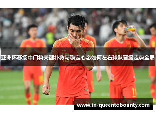 亚洲杯赛场中门将关键扑救与稳定心态如何左右球队晋级走势全局