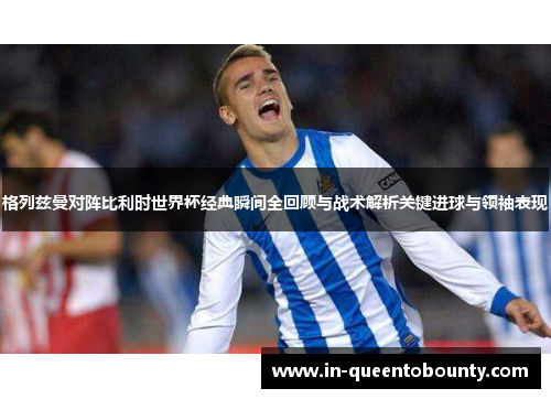 格列兹曼对阵比利时世界杯经典瞬间全回顾与战术解析关键进球与领袖表现