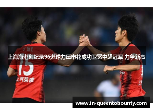 上海海港创纪录96进球力压申花成功卫冕中超冠军 力争新高