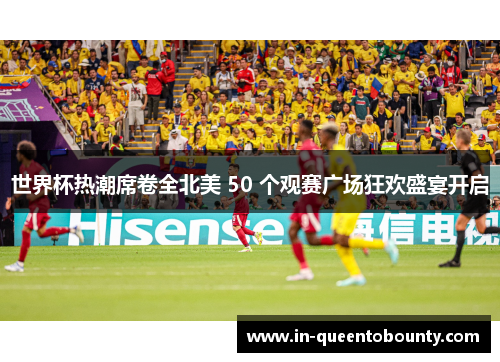 世界杯热潮席卷全北美 50 个观赛广场狂欢盛宴开启