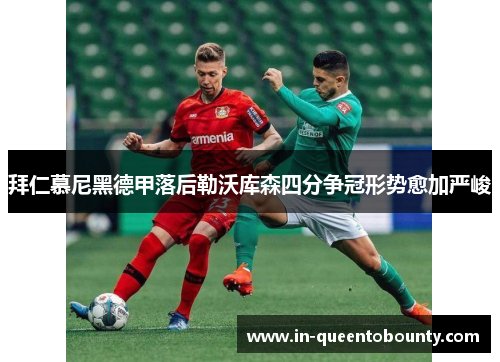 拜仁慕尼黑德甲落后勒沃库森四分争冠形势愈加严峻