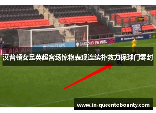 汉普顿女足英超客场惊艳表现连续扑救力保球门零封 汉普顿女足英超客场惊艳表现连续扑救力保球门零封
