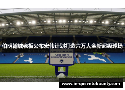 伯明翰城老板公布宏伟计划打造六万人全新超级球场