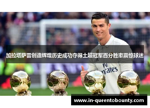 加拉塔萨雷创造辉煌历史成功夺得土超冠军百分胜率震惊球迷 加拉塔萨雷创造辉煌历史成功夺得土超冠军百分胜率震惊球迷