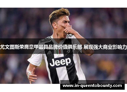 尤文图斯荣膺意甲最具品牌价值俱乐部 展现强大商业影响力 尤文图斯荣膺意甲最具品牌价值俱乐部 展现强大商业影响力