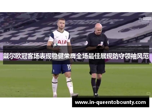 戴尔欧冠客场表现稳健荣膺全场最佳展现防守领袖风范