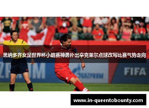恩纳多齐女足世界杯小组赛神勇扑出辛克莱尔点球改写比赛气势走向