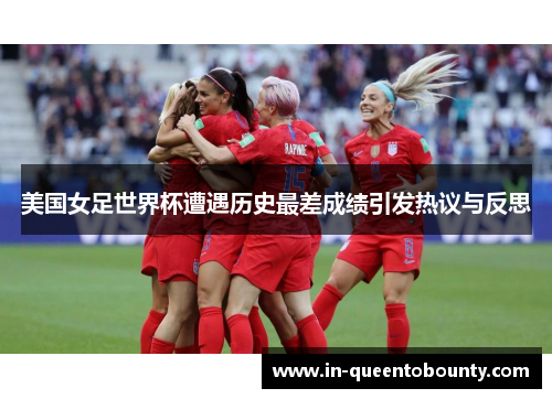 美国女足世界杯遭遇历史最差成绩引发热议与反思