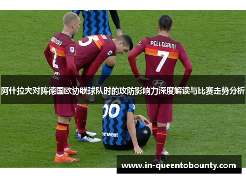 阿什拉夫对阵德国欧协联球队时的攻防影响力深度解读与比赛走势分析 阿什拉夫对阵德国欧协联球队时的攻防影响力深度解读与比赛走势分析