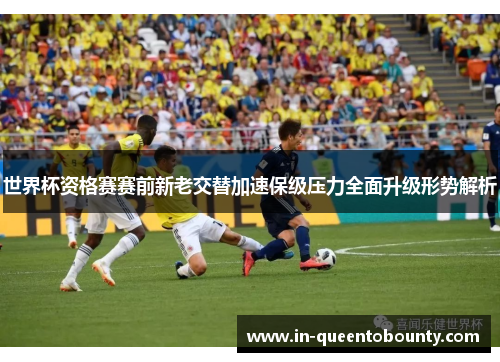 世界杯资格赛赛前新老交替加速保级压力全面升级形势解析