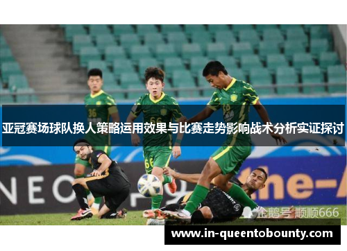 亚冠赛场球队换人策略运用效果与比赛走势影响战术分析实证探讨 亚冠赛场球队换人策略运用效果与比赛走势影响战术分析实证探讨