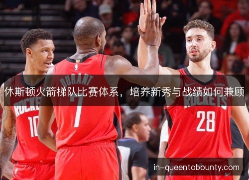 休斯顿火箭梯队比赛体系，培养新秀与战绩如何兼顾