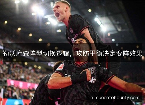 勒沃库森阵型切换逻辑，攻防平衡决定变阵效果